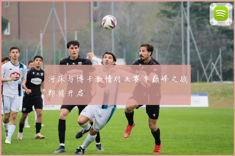 河床与博卡激情对决赛季巅峰之战即将开启