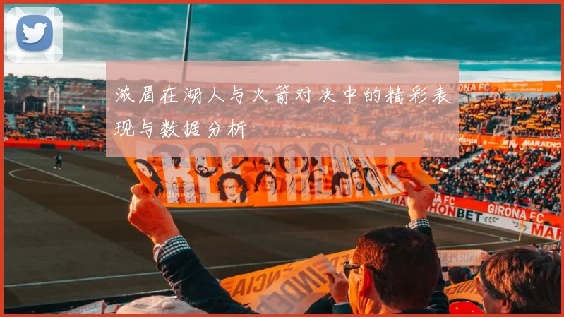 浓眉在湖人与火箭对决中的精彩表现与数据分析