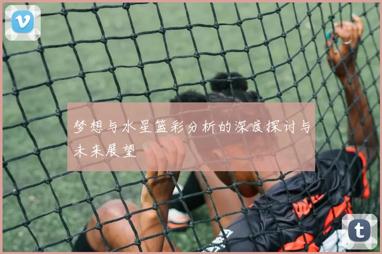 梦想与水星篮彩分析的深度探讨与未来展望