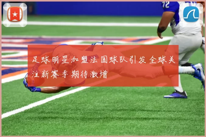 足球明星加盟法国球队引发全球关注新赛季期待激增