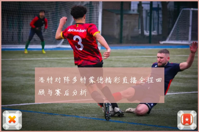 洛特对阵多特蒙德精彩直播全程回顾与赛后分析