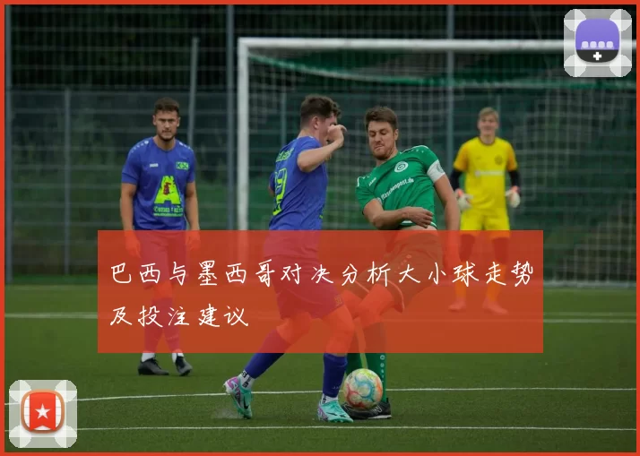 巴西与墨西哥对决分析大小球走势及投注建议