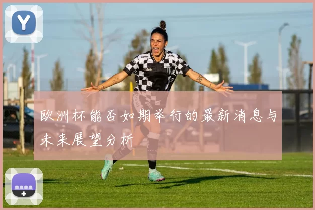 欧洲杯能否如期举行的最新消息与未来展望分析