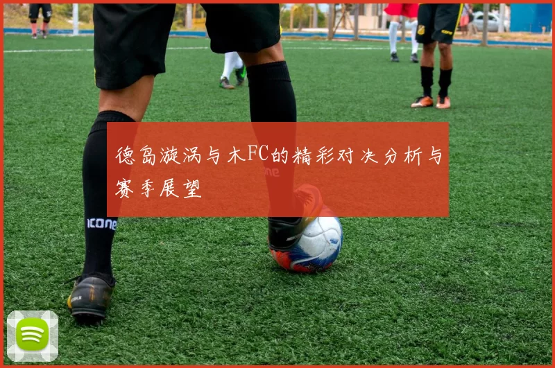德岛漩涡与木FC的精彩对决分析与赛季展望