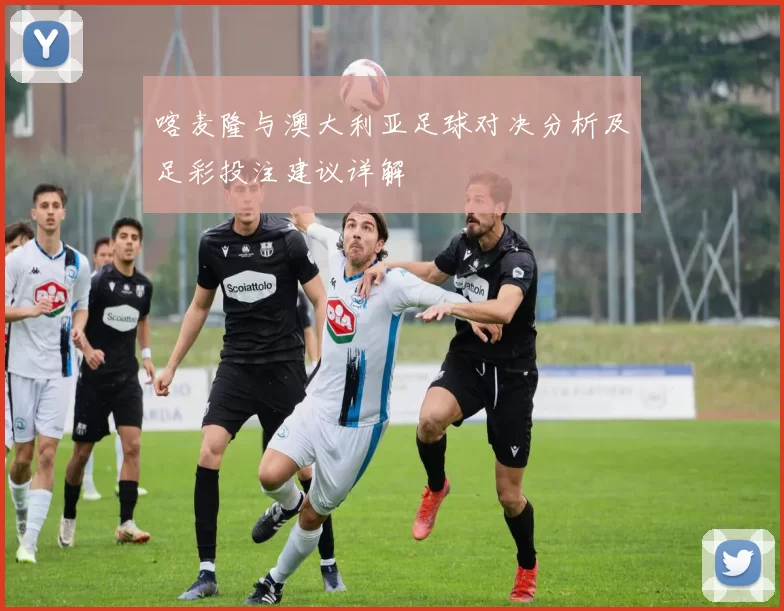 喀麦隆与澳大利亚足球对决分析及足彩投注建议详解