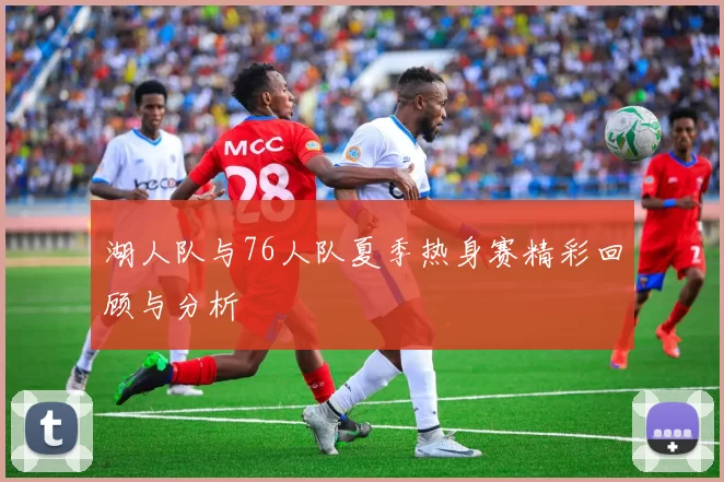 湖人队与76人队夏季热身赛精彩回顾与分析