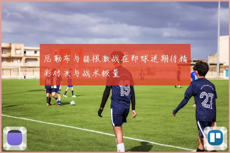 厄勒布与赫根激战在即球迷期待精彩对决与战术较量