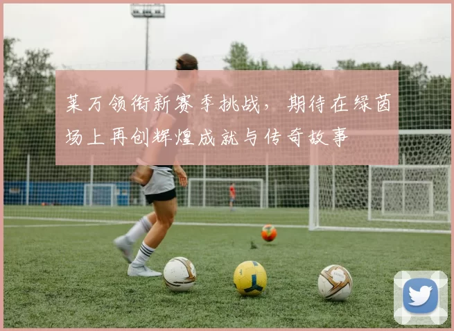 莱万领衔新赛季挑战，期待在绿茵场上再创辉煌成就与传奇故事