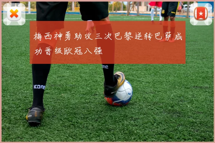 梅西神勇助攻三次巴黎逆转巴萨成功晋级欧冠八强