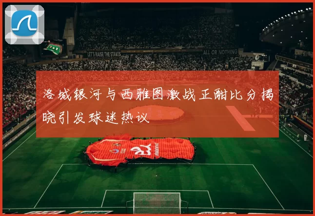 洛城银河与西雅图激战正酣比分揭晓引发球迷热议